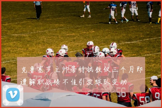 克鲁塞罗主帅蒂特执教仅三个月即遭解职战绩不佳引发球队变动