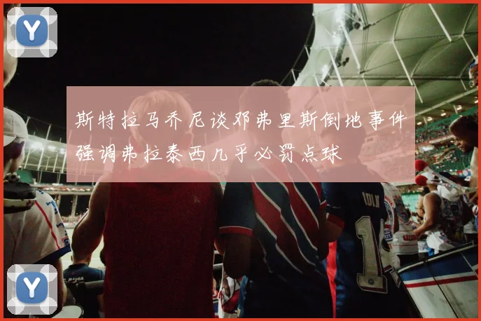 斯特拉马乔尼谈邓弗里斯倒地事件强调弗拉泰西几乎必罚点球