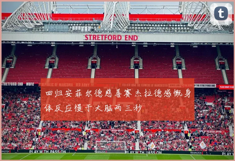 回归安菲尔德慈善赛杰拉德感慨身体反应慢于大脑两三秒