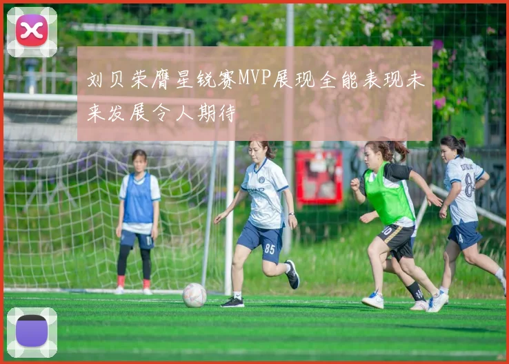 刘贝荣膺星锐赛MVP展现全能表现未来发展令人期待