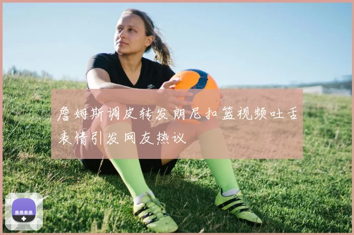 詹姆斯调皮转发朗尼扣篮视频吐舌表情引发网友热议
