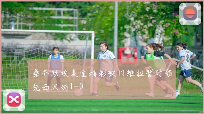 桑乔助攻麦金精彩破门维拉暂时领先西汉姆1-0