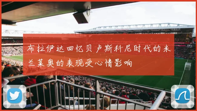 布拉伊达回忆贝卢斯科尼时代的米兰莱奥的表现受心情影响