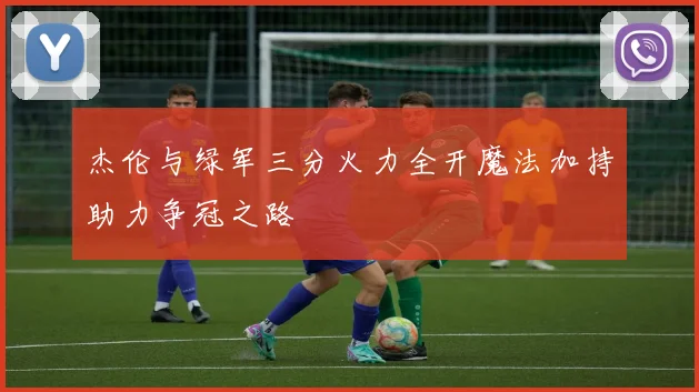 杰伦与绿军三分火力全开魔法加持助力争冠之路