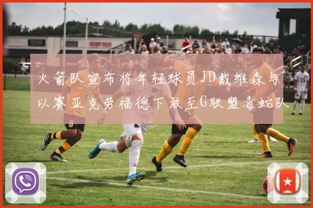 火箭队宣布将年轻球员JD戴维森与以赛亚克劳福德下放至G联盟毒蛇队进行锻炼